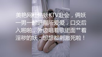 美艳网红熟妖KTV赴会，俩妖一男一起进厕所爱爱，口交后入啪啪，外边唱着歌里面艹着淫秽的妖，想想都刺激死啦！