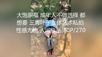 大饱眼福 成年人不做选择 都想要 三青叶子女体艺术私拍 性感尤物 人间极品[80P/270M]