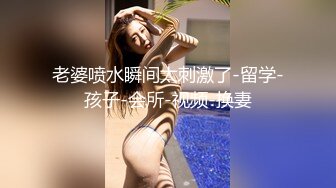 老婆喷水瞬间太刺激了-留学-孩子-会所-视频-换妻