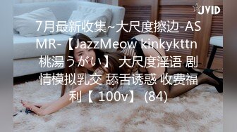 7月最新收集~大尺度擦边-ASMR-【JazzMeow kinkykttn 桃湯うがい】 大尺度淫语 剧情模拟乳交 舔舌诱惑 收费福利【 100v】 (84)