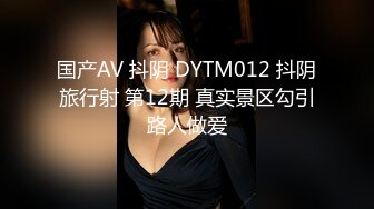 国产AV 抖阴 DYTM012 抖阴旅行射 第12期 真实景区勾引路人做爱