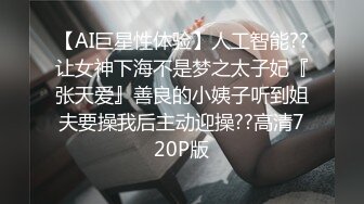 【AI巨星性体验】人工智能??让女神下海不是梦之太子妃『张天爱』善良的小姨子听到姐夫要操我后主动迎操??高清720P版