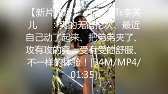 【新片速遞】 西安❤️Ts李美儿❤️：爽的无语伦次、最近自己动了起来、把弟弟夹了、攻有攻的爽、受有受的舒服、不一样的体验！[34M/MP4/01:35]