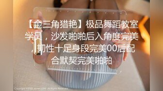 【金三角猎艳】极品舞蹈教室学员，沙发啪啪后入角度完美，韧性十足身段完美00后配合默契完美啪啪