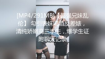 [MP4/291MB]【超强兄妹乱伦】 勾引表妹喝酒反差婊，清纯娇嫩高三学生，爆学生证附聊天记录