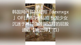 韩国网红抖M母狗「dexnxgx」OF日常调教私拍 长发少女沉迷于鞭打边啪操边打的屁股通红【第二弹】 (1)