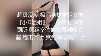 超级反差 极品身材学姐女神『小D姐姐』❤️学校图书馆 厕所 舞蹈室偷偷紫薇潮喷 肛塞 炮击齐上 爽到浑身颤抖 上