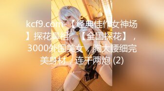 kcf9.com-【经典佳作女神场】探花鼻祖，【全国探花】，3000外围美女，胸大腰细完美身材，连干两炮 (2)