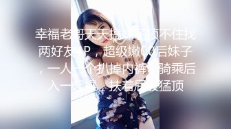 幸福老哥天天搞妹子顶不住找两好友4P，超级嫩00后妹子，一人一个扒掉内裤，骑乘后入一起操，扶着屁股猛顶