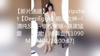 【新片速遞】✨✨✨♆ stripchat【DeepEggs】极品女神~!清纯反差~细长美腿~跳蛋猛震✨✨✨尤物，喷鼻血[11090MB/MP4/20:00:37]