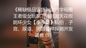 《稀缺极品狠货》国产字母圈王者级女玩家下体开发天花板阴环少女【李小莫】私拍，子宫、尿道、阴道各种探测开发调教 (9)