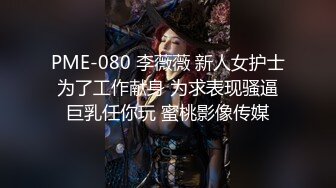 PME-080 李薇薇 新人女护士为了工作献身 为求表现骚逼巨乳任你玩 蜜桃影像传媒