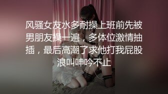 风骚女友水多耐操上班前先被男朋友操一遍，多体位激情抽插，最后高潮了求他打我屁股浪叫呻吟不止