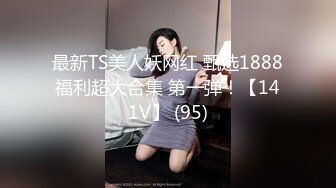 最新TS美人妖网红 甄选1888福利超大合集 第一弹！【141V】 (95)