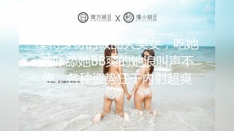 模特身材的极品大美女，吃她咪咪舔她BB爽的她浪叫声不停，各种姿势狂干内射超爽