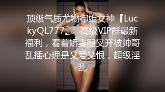 顶级气质尤物御姐女神『LuckyQL777』✿高级VIP群最新福利，看着娇妻腿叉开被帅哥乱插心理是又爱又恨，超级淫乱