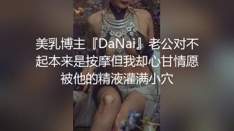 美乳博主『DaNai』老公对不起本来是按摩但我却心甘情愿被他的精液灌满小穴