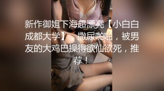 新作御姐下海超漂亮【小白白成都大学】，撒尿啪啪，被男友的大鸡巴操得欲仙欲死，推荐！