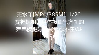 无水印[MP4/385M]11/20 女神姐姐的身体被血气方刚的弟弟侵犯好大我都忍不住VIP1196