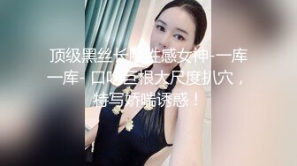 顶级黑丝长腿性感女神-一库一库- 口吃巨根大尺度扒穴，特写娇喘诱惑！