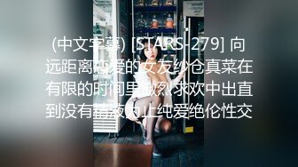 (中文字幕) [STARS-279] 向远距离恋爱的女友纱仓真菜在有限的时间里激烈求欢中出直到没有精液为止纯爱绝伦性交