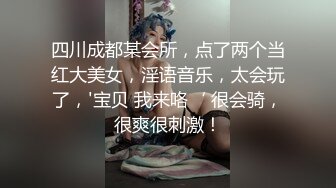 四川成都某会所，点了两个当红大美女，淫语音乐，太会玩了，'宝贝 我来咯‘ 很会骑，很爽很刺激！