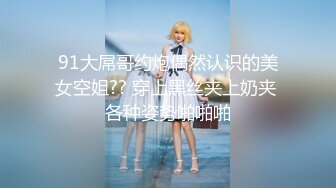 91大屌哥约炮偶然认识的美女空姐?? 穿上黑丝夹上奶夹 各种姿势啪啪啪