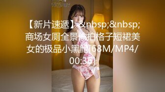 【新片速遞】&nbsp;&nbsp;商场女厕全景偷拍格子短裙美女的极品小黑鲍[68M/MP4/00:36]