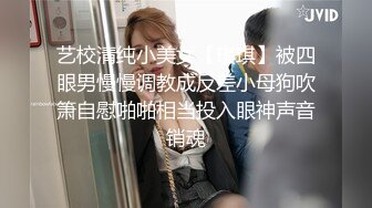 艺校清纯小美女【琪琪】被四眼男慢慢调教成反差小母狗吹箫自慰啪啪相当投入眼神声音销魂