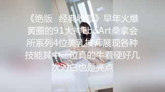 《绝版✿经典收藏》早年火爆黄圈的91大神EboArt桑拿会所系列4位美乳技师展现各种技能其中一位真的牛看硬好几次对白也是亮点