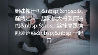 姐妹榨汁机&nbsp;&nbsp;风骚两姐妹一起伺候大哥激情啪啪&nbsp;&nbsp;丝袜高跟情趣装诱惑&nbsp;&nbsp;一起口