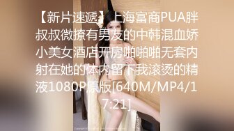 【新片速遞】上海富商PUA胖叔叔微撩有男友的中韩混血娇小美女酒店开房啪啪啪无套内射在她的体内留下我滚烫的精液1080P原版[640M/MP4/17:21]