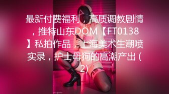 最新付费福利，高质调教剧情，推特山东DOM【FT0138】私拍作品，上海美术生潮喷实录，护士母狗的高潮产出 (2)