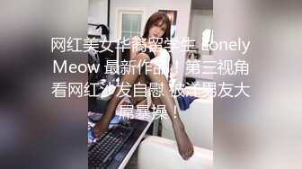 网红美女华裔留学生 LonelyMeow 最新作品！第三视角看网红沙发自慰 被洋男友大屌暴操！