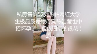 私房售价52元热帖网红大学生极品反差婊母狗陈洁莹也中招怀孕了，但依旧玩的很花 (2)