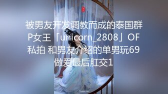 被男友开发调教而成的泰国群P女王「unicorn_2808」OF私拍 和男友介绍的单男玩69做爱最后肛交1