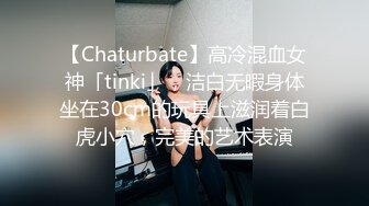 【Chaturbate】高冷混血女神「tinki」，洁白无暇身体坐在30cm的玩具上滋润着白虎小穴，完美的艺术表演