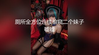 厕所全方位连续偷窥二个妹子嘘嘘