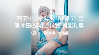 [高清中文字幕]MIDE-151 巨乳沖田杏梨拍片額外挑戰和男優同時達到高潮