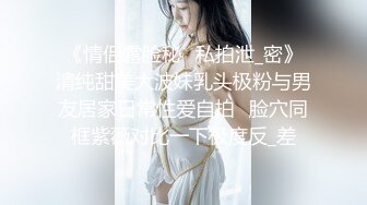 《情侣露脸秘️私拍泄_密》清纯甜美大波妹乳头极粉与男友居家日常性爱自拍✅脸穴同框紫薇对比一下极度反_差