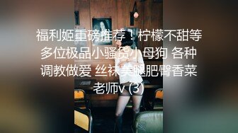 福利姬重磅推荐！柠檬不甜等多位极品小骚货小母狗 各种调教做爱 丝袜美腿肥臀香菜老师v (3)