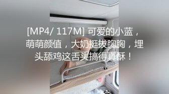 [MP4/ 117M] 可爱的小蓝，萌萌颜值，大奶挺拔胸胸，埋头舔鸡这舌头搞得真酥！