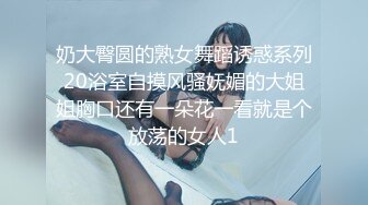 奶大臀圆的熟女舞蹈诱惑系列20浴室自摸风骚妩媚的大姐姐胸口还有一朵花一看就是个放荡的女人1