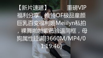 【新片速遞】 ⚫️⚫️重磅VIP福利分享，推特OF极品童颜巨乳百变福利姬Meiilyn私拍，裸舞啪啪紫薇脸逼同框，母狗属性拉满[3660M/MP4/01:19:46]