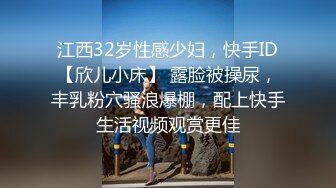 江西32岁性感少妇，快手ID【欣儿小床】 露脸被操尿，丰乳粉穴骚浪爆棚，配上快手生活视频观赏更佳