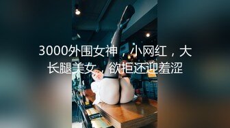 3000外围女神，小网红，大长腿美女，欲拒还迎羞涩