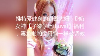 推特爱健身的翘臀大妞，D奶女神【子柒学姐ifluval】福利，毒龙啪啪像母狗一样被调教