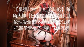 【最强封神❤️姐弟乱伦】海角大神『出租屋里的姐姐』乱伦性爱全集-&gt;占有欲让我把避孕套摘了 内射了爆乳姐姐美穴