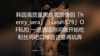 韩国高质量黑丝高跟情侣「henry_sera」「sarah579」OF私拍 一进酒店房间就开始吃粉丝鸡吧口爆后还要再玩弄