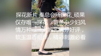 探花新片 秦总会所探花_硕果仅存唯一探花，苗条小少妇风情万种，一对翘乳满分好评，软玉温香相伴，精彩刺激必看